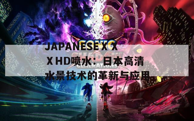 JAPANESEⅩⅩⅩHD噴水：日本高清水景技術的革新與應用
