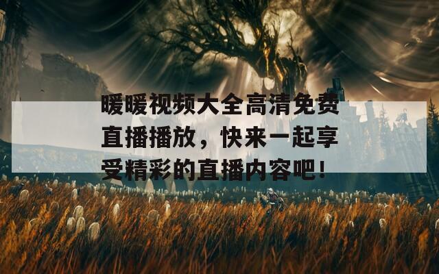 暖暖視頻大全高清免費直播播放，快來一起享受精彩的直播內(nèi)容吧！