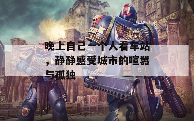 晚上自己一個(gè)人看車站，靜靜感受城市的喧囂與孤獨(dú)