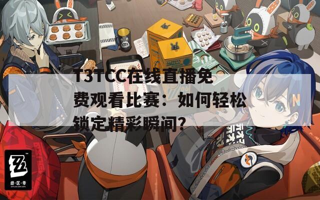 T3TCC在線直播免費(fèi)觀看比賽：如何輕松鎖定精彩瞬間？