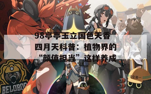 98亭亭玉立國(guó)色天香四月天科普：植物界的“顏值擔(dān)當(dāng)”這樣養(yǎng)成