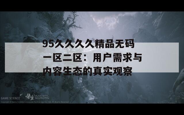 95久久久久精品無碼一區(qū)二區(qū)：用戶需求與內(nèi)容生態(tài)的真實觀察