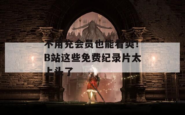 不用充會(huì)員也能看爽！B站這些免費(fèi)紀(jì)錄片太上頭了