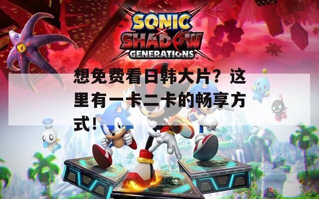 想免費(fèi)看日韓大片？這里有一卡二卡的暢享方式！