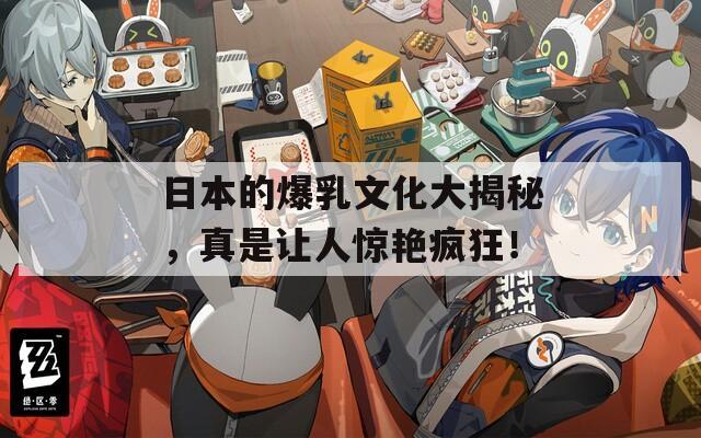 日本的爆乳文化大揭秘，真是讓人驚艷瘋狂！