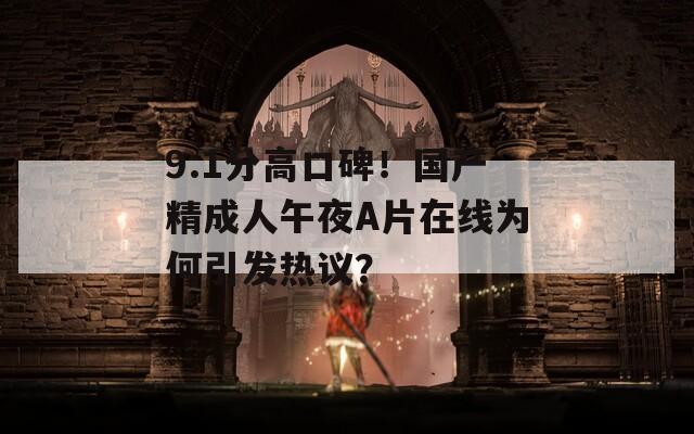 9.1分高口碑！國(guó)產(chǎn)精成人午夜A片在線為何引發(fā)熱議？