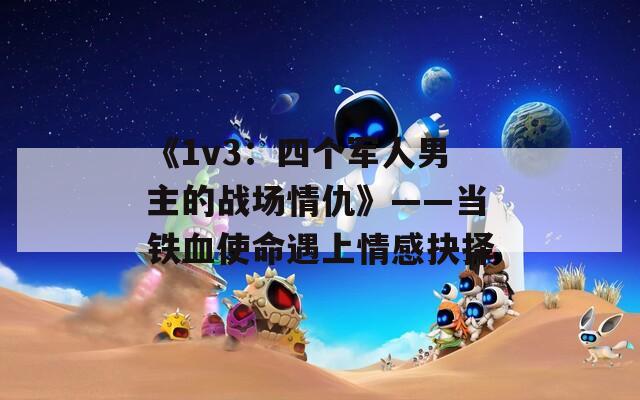 《1v3：四個軍人男主的戰(zhàn)場情仇》——當鐵血使命遇上情感抉擇