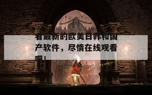 看最新的歐美日韓和國(guó)產(chǎn)軟件，盡情在線觀看吧！