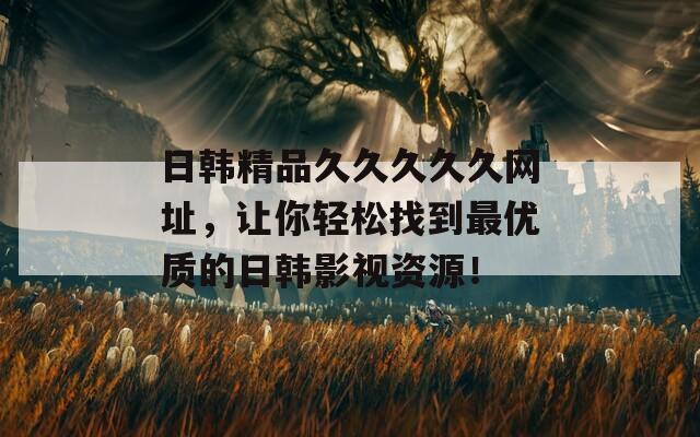 日韓精品久久久久久網(wǎng)址，讓你輕松找到最優(yōu)質(zhì)的日韓影視資源！