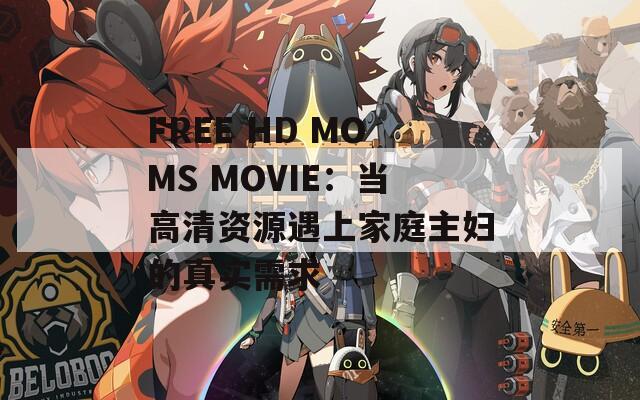 FREE HD MOMS MOVIE：當(dāng)高清資源遇上家庭主婦的真實(shí)需求