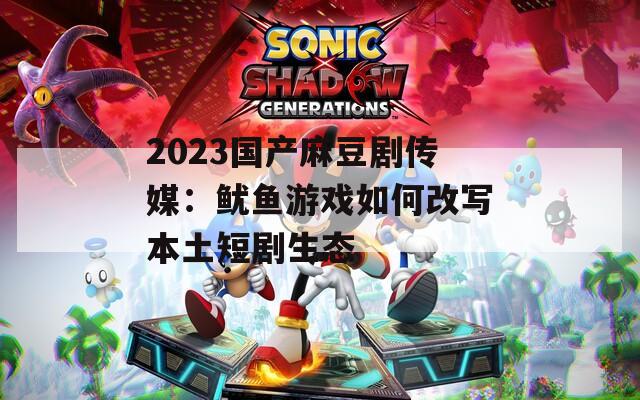 2023國(guó)產(chǎn)麻豆劇傳媒：魷魚(yú)游戲如何改寫(xiě)本土短劇生態(tài)