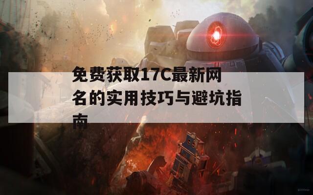 免費獲取17C最新網(wǎng)名的實用技巧與避坑指南
