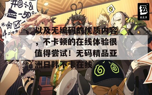 以及無編碼的優(yōu)質內容，不卡頓的在線體驗很值得嘗試！無碼精品亞洲日韓不卡在線