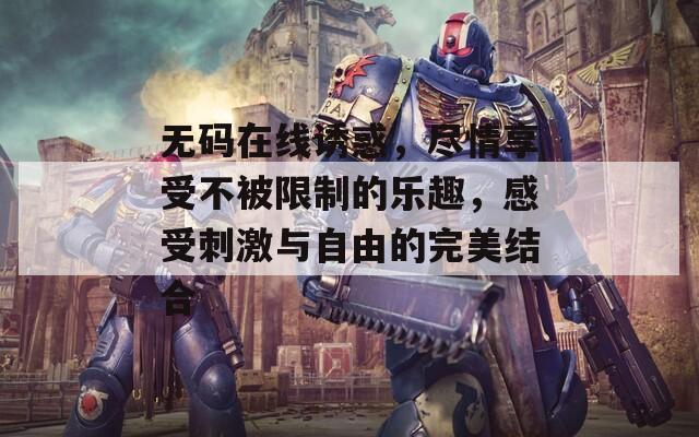 無碼在線誘惑，盡情享受不被限制的樂趣，感受刺激與自由的完美結(jié)合