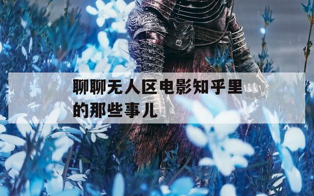 聊聊無(wú)人區(qū)電影知乎里的那些事兒