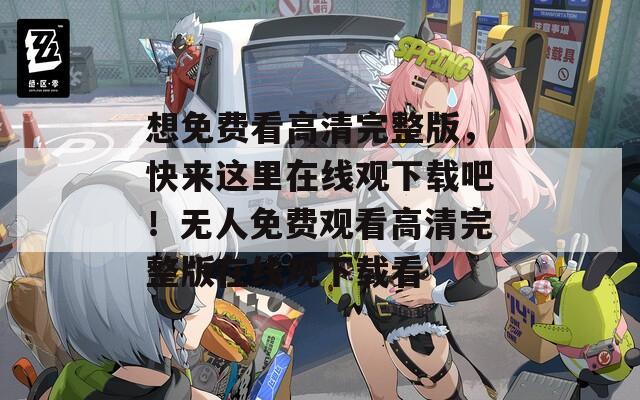 想免費看高清完整版，快來這里在線觀下載吧！無人免費觀看高清完整版在線觀下載看