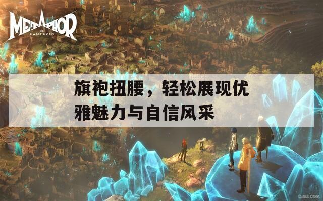 旗袍扭腰，輕松展現(xiàn)優(yōu)雅魅力與自信風(fēng)采