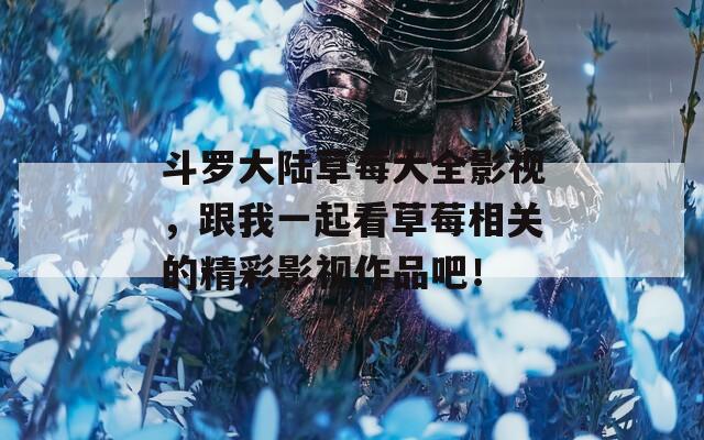 斗羅大陸草莓大全影視，跟我一起看草莓相關(guān)的精彩影視作品吧！
