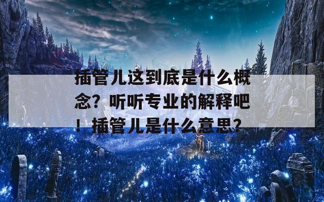插管兒這到底是什么概念？聽聽專業(yè)的解釋吧！插管兒是什么意思？