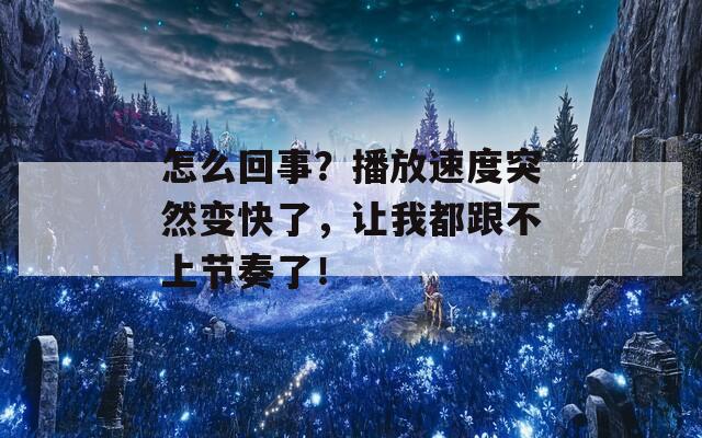 怎么回事？播放速度突然變快了，讓我都跟不上節(jié)奏了！