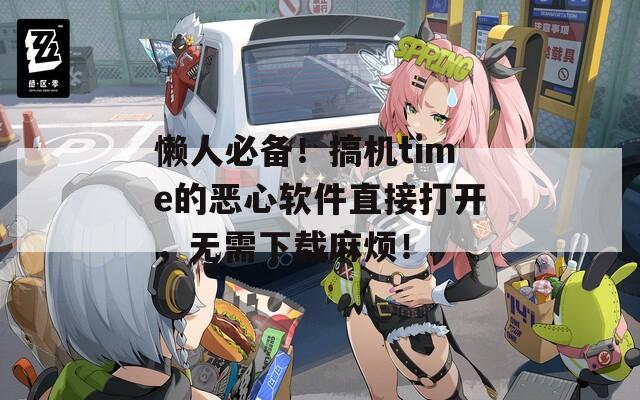懶人必備！搞機(jī)time的惡心軟件直接打開，無需下載麻煩！