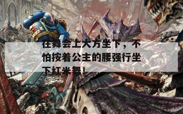 在舞會上大方坐下，不怕按著公主的腰強(qiáng)行坐下紅米舞！