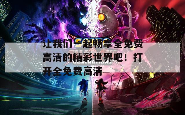 讓我們一起暢享全免費高清的精彩世界吧！打開全免費高清