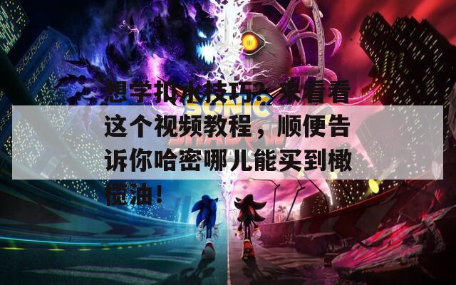 想學(xué)扣水技巧？來(lái)看看這個(gè)視頻教程，順便告訴你哈密哪兒能買到橄欖油！