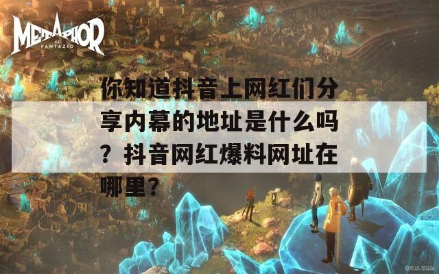 你知道抖音上網(wǎng)紅們分享內(nèi)幕的地址是什么嗎？抖音網(wǎng)紅爆料網(wǎng)址在哪里？