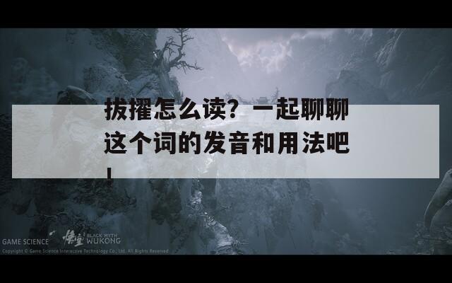 拔擢怎么讀？一起聊聊這個(gè)詞的發(fā)音和用法吧！