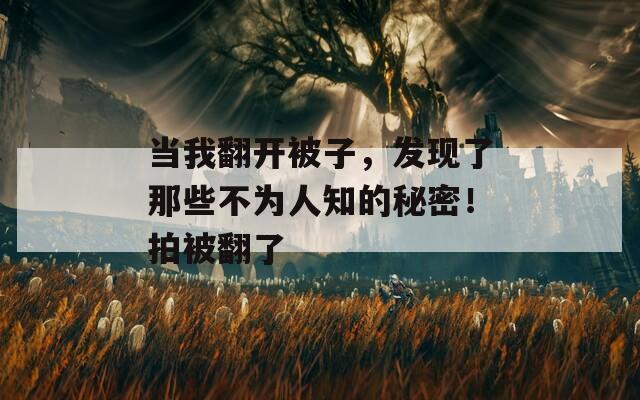 當(dāng)我翻開(kāi)被子，發(fā)現(xiàn)了那些不為人知的秘密！拍被翻了
