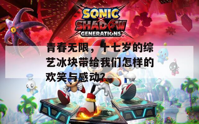 青春無限，十七歲的綜藝冰塊帶給我們怎樣的歡笑與感動？