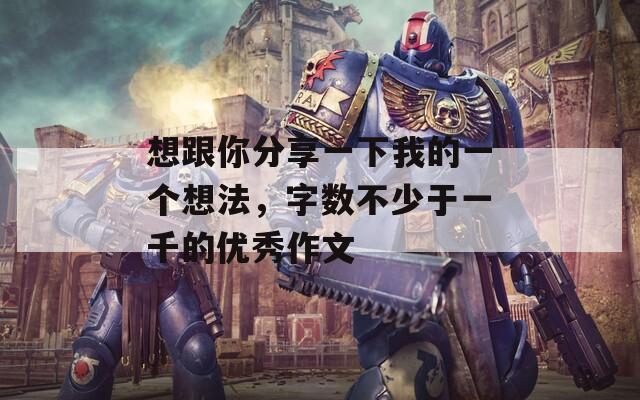 想跟你分享一下我的一個(gè)想法，字?jǐn)?shù)不少于一千的優(yōu)秀作文