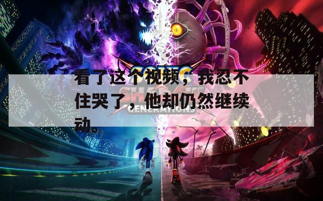 看了這個(gè)視頻，我忍不住哭了，他卻仍然繼續(xù)動(dòng)。