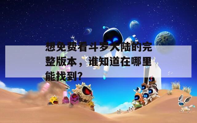 想免費看斗羅大陸的完整版本，誰知道在哪里能找到？