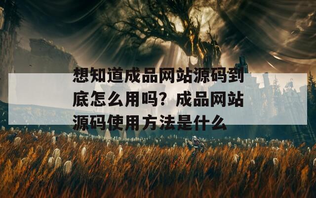 想知道成品網(wǎng)站源碼到底怎么用嗎？成品網(wǎng)站源碼使用方法是什么