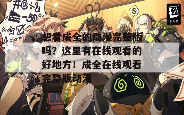 想看成全的動(dòng)漫完整版嗎？這里有在線觀看的好地方！成全在線觀看完整版動(dòng)漫