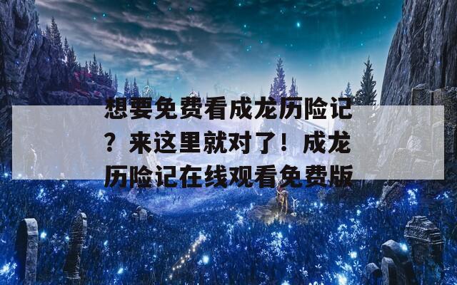 想要免費(fèi)看成龍歷險(xiǎn)記？來(lái)這里就對(duì)了！成龍歷險(xiǎn)記在線觀看免費(fèi)版