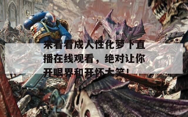 來看看成人性化蘿卜直播在線觀看，絕對讓你開眼界和開懷大笑！