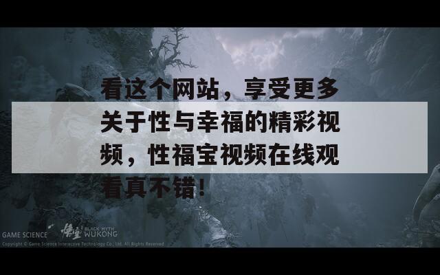 看這個(gè)網(wǎng)站，享受更多關(guān)于性與幸福的精彩視頻，性福寶視頻在線觀看真不錯(cuò)！