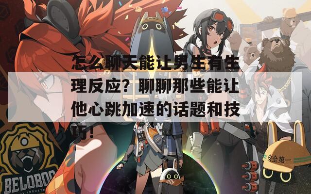 怎么聊天能讓男生有生理反應(yīng)？聊聊那些能讓他心跳加速的話題和技巧！