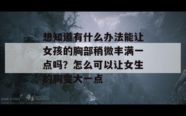 想知道有什么辦法能讓女孩的胸部稍微豐滿一點(diǎn)嗎？怎么可以讓女生的胸變大一點(diǎn)