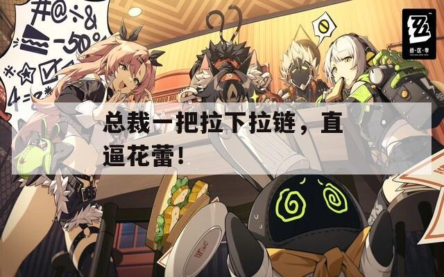 總裁一把拉下拉鏈，直逼花蕾！