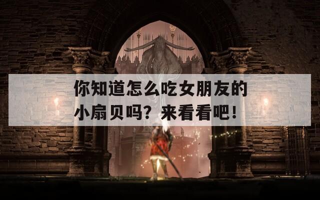 你知道怎么吃女朋友的小扇貝嗎？來看看吧！