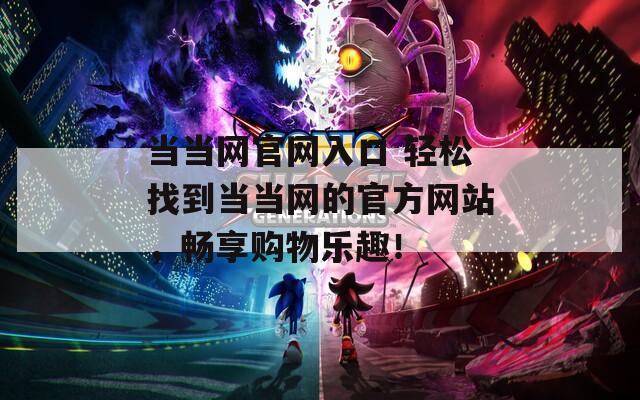 當(dāng)當(dāng)網(wǎng)官網(wǎng)入口 輕松找到當(dāng)當(dāng)網(wǎng)的官方網(wǎng)站，暢享購(gòu)物樂(lè)趣！