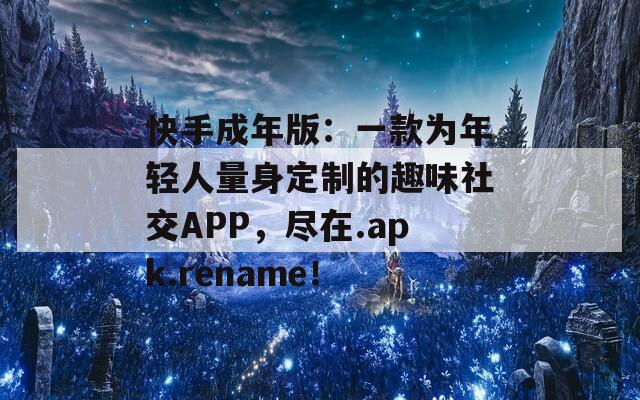 快手成年版：一款為年輕人量身定制的趣味社交APP，盡在.apk.rename！