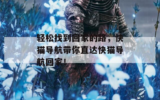 輕松找到回家的路，快貓導(dǎo)航帶你直達(dá)快貓導(dǎo)航回家！