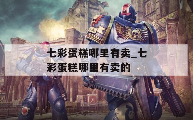 七彩蛋糕哪里有賣_七彩蛋糕哪里有賣的