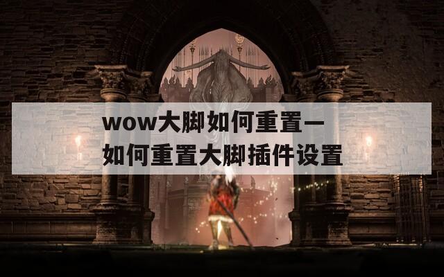 wow大腳如何重置—如何重置大腳插件設置