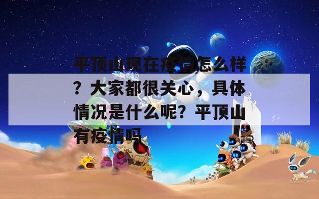 平頂山現(xiàn)在疫情怎么樣？大家都很關(guān)心，具體情況是什么呢？平頂山有疫情嗎